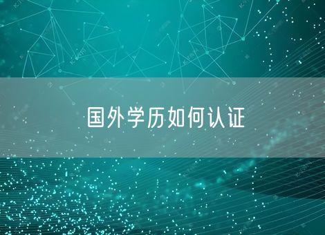国外学历如何认证 国外学历如何认证