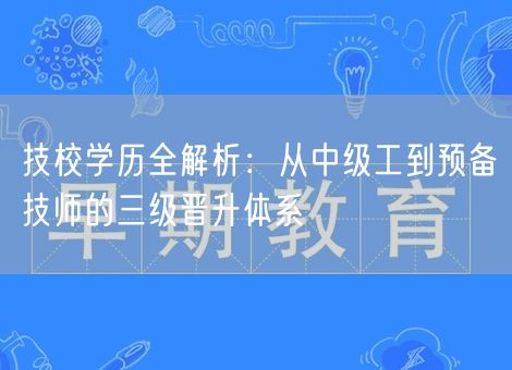 技校学历全解析:从中级工到预备技师的三级晋升体系 技校学历全解析:从中级工到预备技师的三级晋升体系