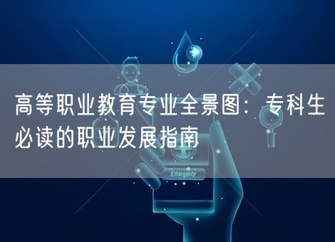 高等职业教育专业全景图：专科生必读的职业发展指南