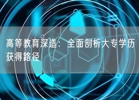 高等教育深造：全面剖析大专学历获得路径