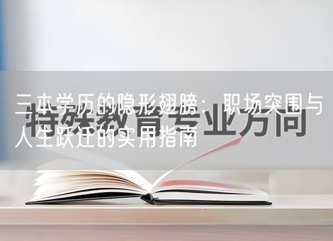 三本学历的隐形翅膀:职场突围与人生跃迁的实用指南 三本学历的隐形翅膀:职场突围与人生跃迁的实用指南