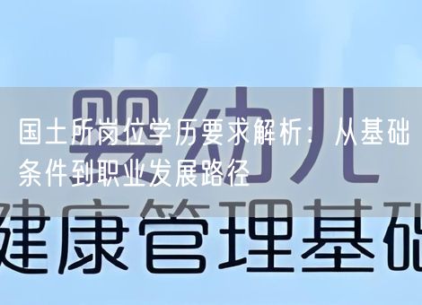 国土所岗位学历要求解析:从基础条件到职业发展路径 国土所岗位学历要求解析:从基础条件到职业发展路径