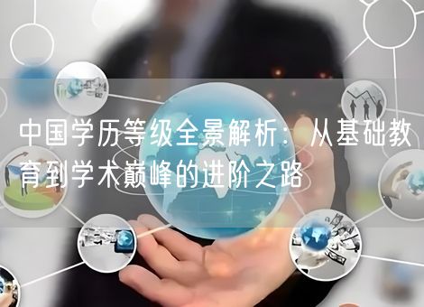 中国学历等级全景解析：从基础教育到学术巅峰的进阶之路