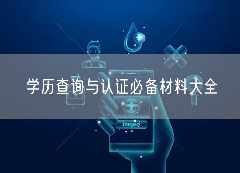 学历查询与认证必备材料大全 学历查询与认证必备材料大全