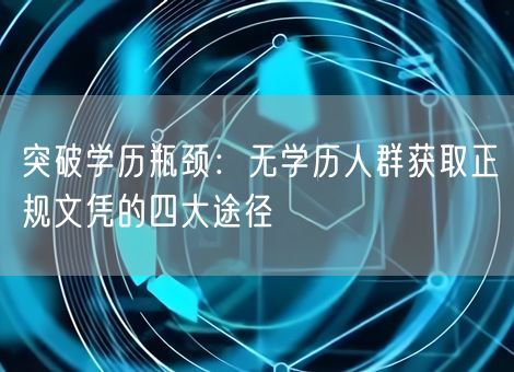 突破学历瓶颈:无学历人群获取正规文凭的四大途径 突破学历瓶颈:无学历人群获取正规文凭的四大途径
