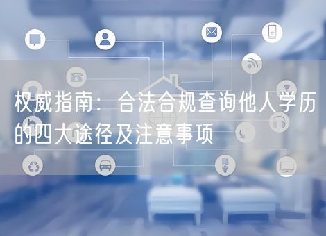 权威指南:合法合规查询他人学历的四大途径及注意事项 权威指南:合法合规查询他人学历的四大途径及注意事项
