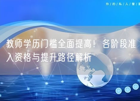 教师学历门槛全面提高！各阶段准入资格与提升路径解析