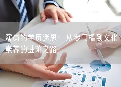 演员的学历迷思:从零门槛到文化素养的进阶之路 演员的学历迷思:从零门槛到文化素养的进阶之路