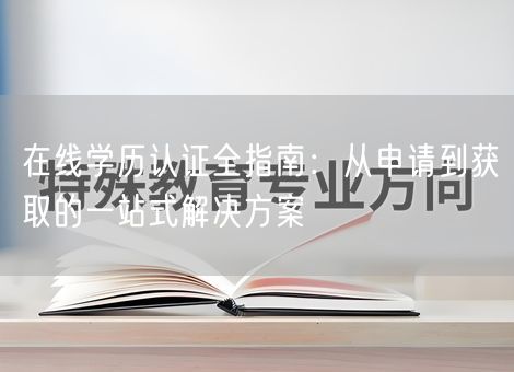 在线学历认证全指南:从申请到获取的一站式解决方案 在线学历认证全指南:从申请到获取的一站式解决方案