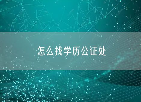 怎么找学历公证处 怎么找学历公证处
