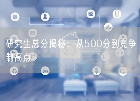 研究生总分揭秘:从500分到竞争制高点 研究生总分揭秘:从500分到竞争制高点
