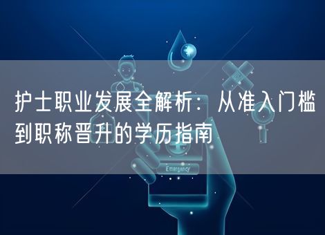 护士职业发展全解析：从准入门槛到职称晋升的学历指南