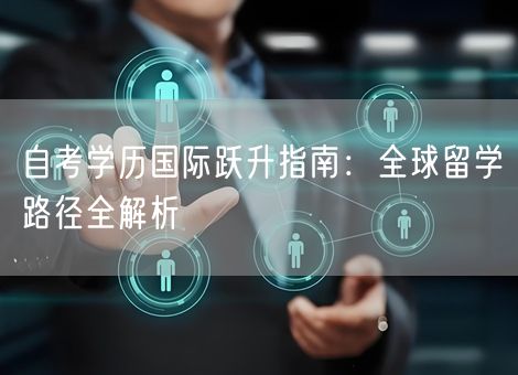 自考学历国际跃升指南:全球留学路径全解析 自考学历国际跃升指南:全球留学路径全解析