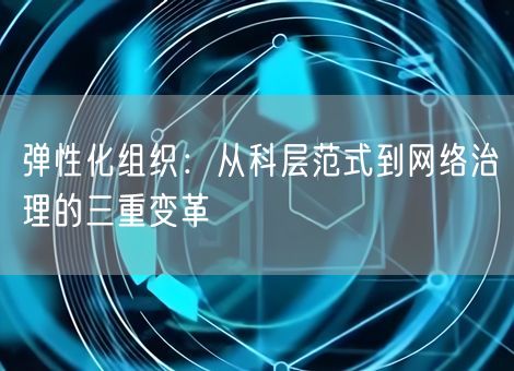 弹性化组织：从科层范式到网络治理的三重变革