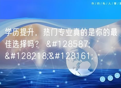 学历提升，热门专业真的是你的最佳选择吗？ 🙋‍♂️📚💡