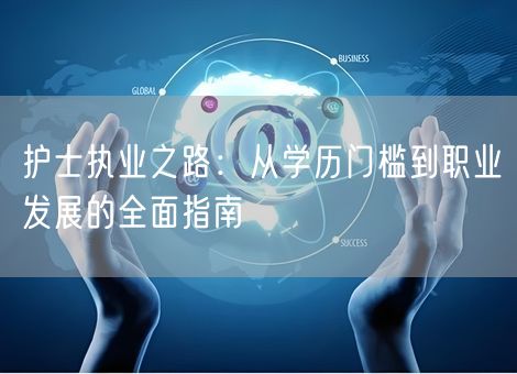 护士执业之路:从学历门槛到职业发展的全面指南 护士执业之路:从学历门槛到职业发展的全面指南