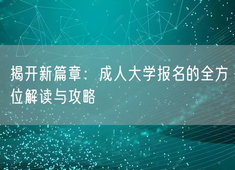 揭开新篇章:成人大学报名的全方位解读与攻略 揭开新篇章:成人大学报名的全方位解读与攻略
