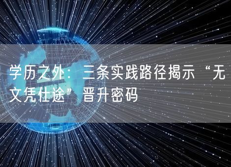 学历之外:三条实践路径揭示“无文凭仕途”晋升密码 学历之外:三条实践路径揭示“无文凭仕途”晋升密码