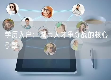学历入户:城市人才争夺战的核心引擎 学历入户:城市人才争夺战的核心引擎