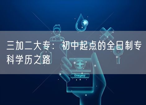 三加二大专：初中起点的全日制专科学历之路