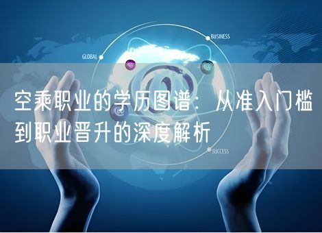 空乘职业的学历图谱：从准入门槛到职业晋升的深度解析