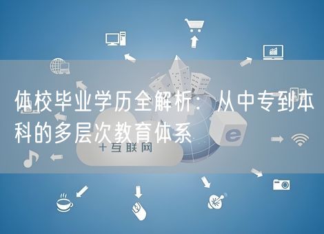体校毕业学历全解析：从中专到本科的多层次教育体系