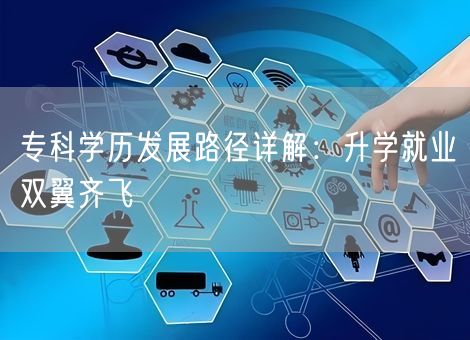 专科学历发展路径详解:升学就业双翼齐飞 专科学历发展路径详解:升学就业双翼齐飞