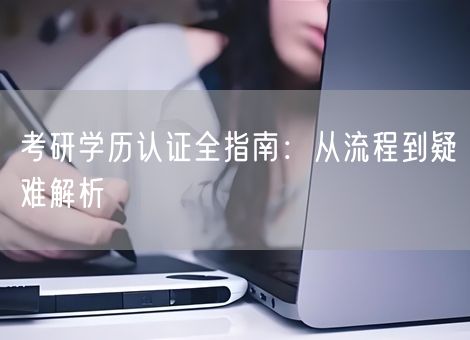 考研学历认证全指南:从流程到疑难解析 考研学历认证全指南:从流程到疑难解析