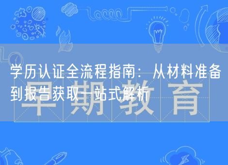学历认证全流程指南:从材料准备到报告获取一站式解析 学历认证全流程指南:从材料准备到报告获取一站式解析