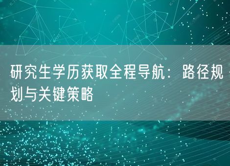 研究生学历获取全程导航：路径规划与关键策略