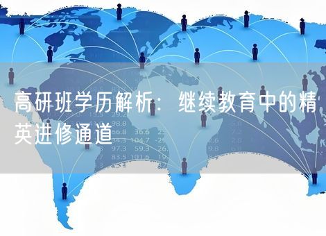 高研班学历解析:继续教育中的精英进修通道 高研班学历解析:继续教育中的精英进修通道