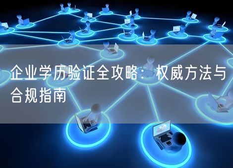 企业学历验证全攻略:权威方法与合规指南 企业学历验证全攻略:权威方法与合规指南