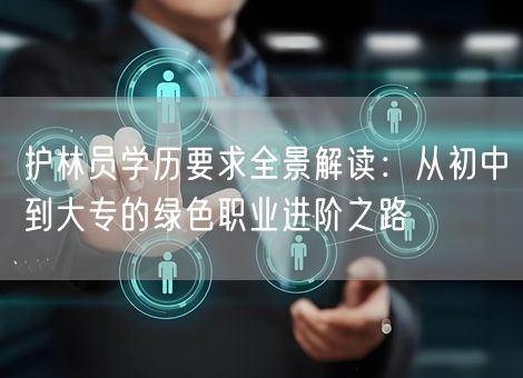 护林员学历要求全景解读：从初中到大专的绿色职业进阶之路