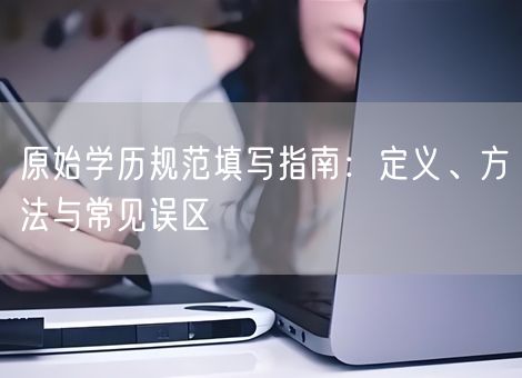 原始学历规范填写指南:定义、方法与常见误区 原始学历规范填写指南:定义、方法与常见误区