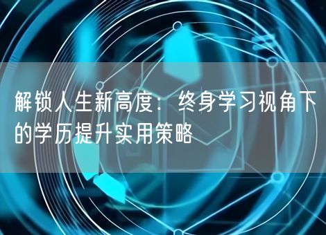 解锁人生新高度：终身学习视角下的学历提升实用策略
