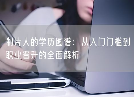 制片人的学历图谱:从入门门槛到职业晋升的全面解析 制片人的学历图谱:从入门门槛到职业晋升的全面解析