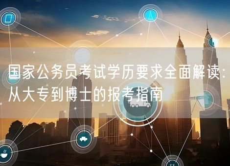 国家公务员考试学历要求全面解读:从大专到博士的报考指南 国家公务员考试学历要求全面解读:从大专到博士的报考指南
