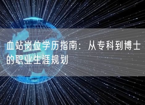 血站岗位学历指南:从专科到博士的职业生涯规划 血站岗位学历指南:从专科到博士的职业生涯规划