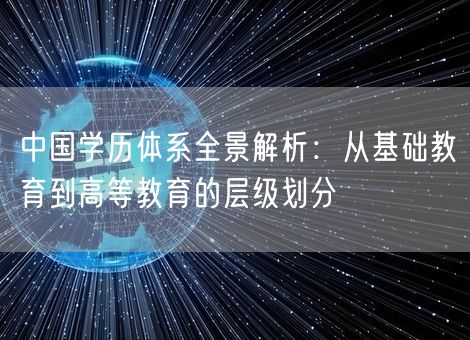 中国学历体系全景解析：从基础教育到高等教育的层级划分