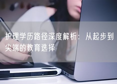 护理学历路径深度解析：从起步到尖端的教育选择