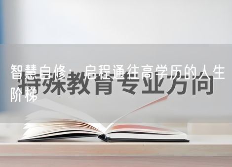 智慧自修:启程通往高学历的人生阶梯 智慧自修:启程通往高学历的人生阶梯