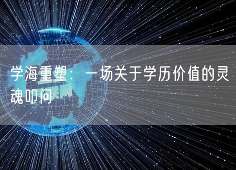 学海重塑:一场关于学历价值的灵魂叩问 学海重塑:一场关于学历价值的灵魂叩问