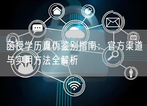 函授学历真伪鉴别指南：官方渠道与实用方法全解析