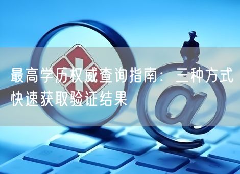 最高学历权威查询指南:三种方式快速获取验证结果 最高学历权威查询指南:三种方式快速获取验证结果