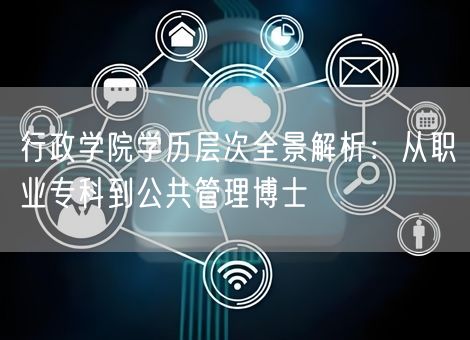 行政学院学历层次全景解析：从职业专科到公共管理博士