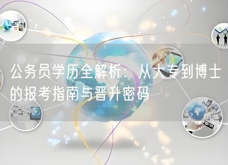 公务员学历全解析:从大专到博士的报考指南与晋升密码 公务员学历全解析:从大专到博士的报考指南与晋升密码