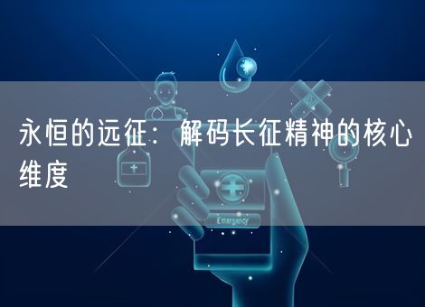 永恒的远征:解码长征精神的核心维度 永恒的远征:解码长征精神的核心维度