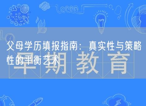父母学历填报指南:真实性与策略性的平衡艺术 父母学历填报指南:真实性与策略性的平衡艺术