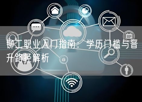 铆工职业入门指南:学历门槛与晋升路径解析 铆工职业入门指南:学历门槛与晋升路径解析