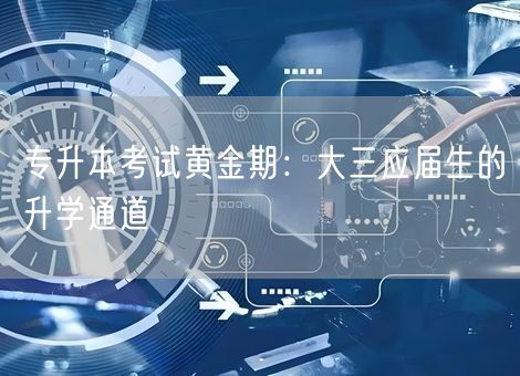 专升本考试黄金期：大三应届生的升学通道